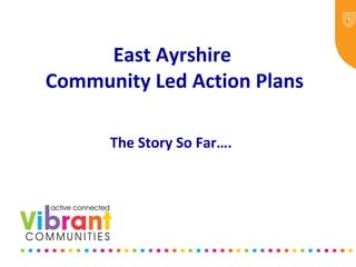 East Ayrshire
Community Led Action Plans
The Story So Far….
 