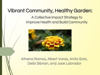 Vibrant Community, Healthy Garden:
A Collective Impact Strategy to
Improve Health and Build Community
Athena Ramos, Albert Varas, Anita Soto,
Deibi Sibrian, and Jose Labrador
 