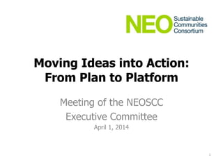 Moving Ideas into Action:
From Plan to Platform
Meeting of the NEOSCC
Executive Committee
April 1, 2014
1
 
