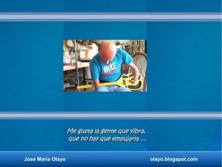 Me gusta la gente que vibra,Me gusta la gente que vibra,
que no hay que empujarla ...que no hay que empujarla ...
José Mar...