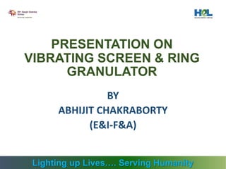 PRESENTATION ON
VIBRATING SCREEN & RING
GRANULATOR
BY
ABHIJIT CHAKRABORTY
(E&I-F&A)
Lighting up Lives…. Serving Humanity
 