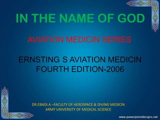 IN THE NAME OF GOD
AVIATION MEDICIN SERIES
ERNSTING S AVIATION MEDICIN
FOURTH EDITION-2006

DR.EBADI.A –FACULTY OF AEROSPACE & DIVING MEDICIN
ARMY UNIVERSITY OF MEDICAL SCIENCE

 