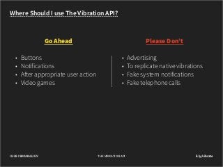 Where Should I use The Vibration API?

Go Ahead
•	 Buttons
•	 Notifications
•	 After appropriate user action
•	 Video games

ILIAS ISMANALIJEV

Please Don’t
•	 Advertising
•	 To replicate native vibrations
•	 Fake system notifications
•	 Fake telephone calls

THE VIBRATION API

il.ly/vibrate

 
