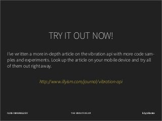 TRY IT OUT NOW!
I’ve written a more in-depth article on the vibration api with more code samples and experiments. Look up the article on your mobile device and try all
of them out right away.
http://www.illyism.com/journal/vibration-api

ILIAS ISMANALIJEV

THE VIBRATION API

il.ly/vibrate

 