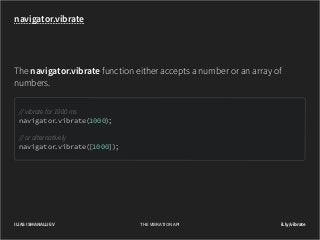 navigator.vibrate

The navigator.vibrate function either accepts a number or an array of
numbers.
// vibrate for 1000 ms
navigator
.vibrate(1000);
// or alternatively
navigator
.vibrate([1000]);

ILIAS ISMANALIJEV

THE VIBRATION API

il.ly/vibrate

 
