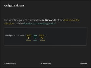 navigator.vibrate

The vibration pattern is formed by milliseconds of the duration of the
vibration and the duration of the waiting period.

navigator
.vibrate([1000, 500, 1000]);
vibrate

ILIAS ISMANALIJEV

sleep

vibrate

THE VIBRATION API

il.ly/vibrate

 