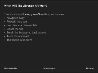 When Will The Vibration API Work?
The vibration will stop / won’t work when the user:
•	 Navigates away
•	 Reloads the page
•	 Switches to a different tab
•	 Closes the tab
•	 Sends the browser to background
•	 Turns the screen off
•	 The phone is on silent

ILIAS ISMANALIJEV

THE VIBRATION API

il.ly/vibrate

 