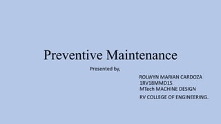 Preventive Maintenance
Presented by,
ROLWYN MARIAN CARDOZA
1RV18MMD15
MTech MACHINE DESIGN
RV COLLEGE OF ENGINEERING.
 