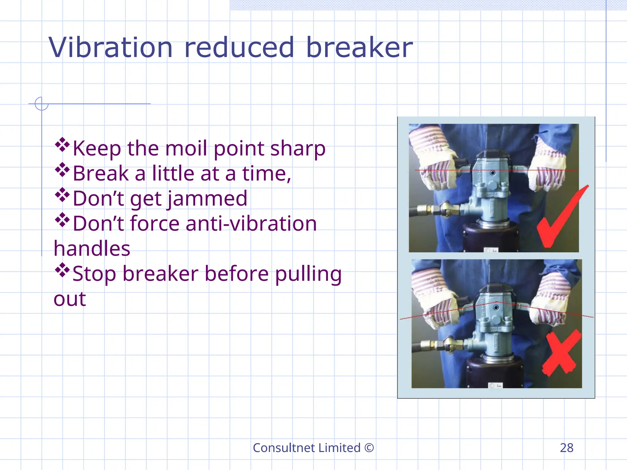 Consultnet Limited © 28
Vibration reduced breaker
Keep the moil point sharp
Break a little at a time,
Don’t get jammed
Don’t force anti-vibration
handles
Stop breaker before pulling
out
 