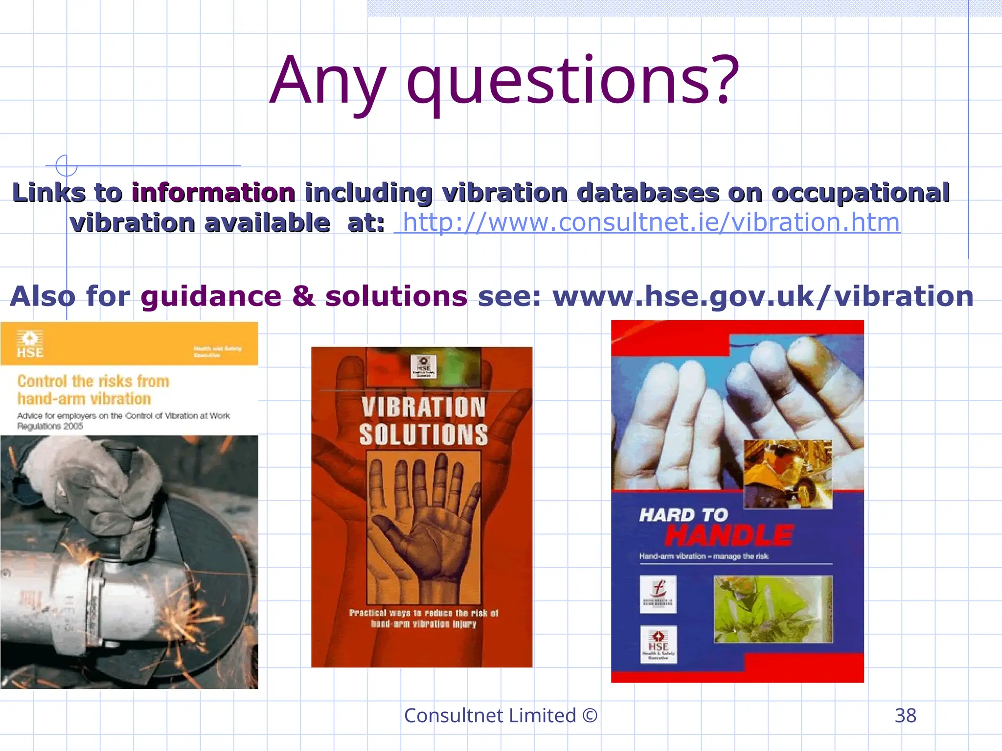 Consultnet Limited © 38
Any questions?
Also for guidance & solutions see: www.hse.gov.uk/vibration
Links to
Links to information
information including vibration databases on occupational
including vibration databases on occupational
vibration available at:
vibration available at: http://www.consultnet.ie/vibration.htm
 