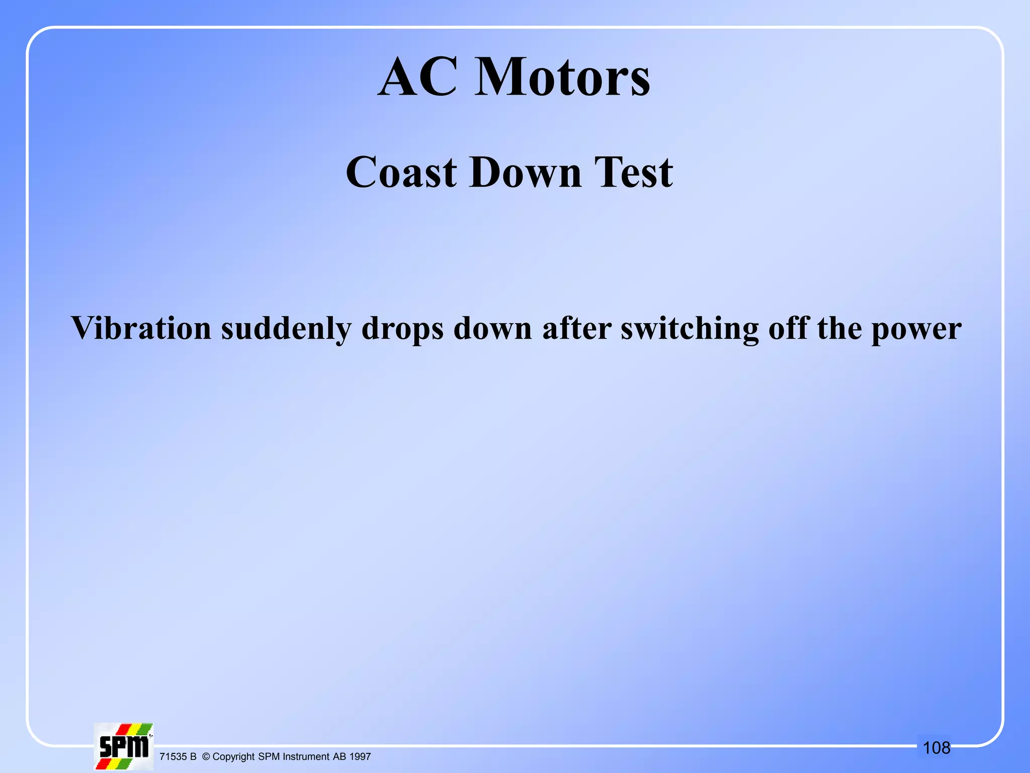 108
71535 B © Copyright SPM Instrument AB 1997
Coast Down Test
Vibration suddenly drops down after switching off the power
AC Motors
 