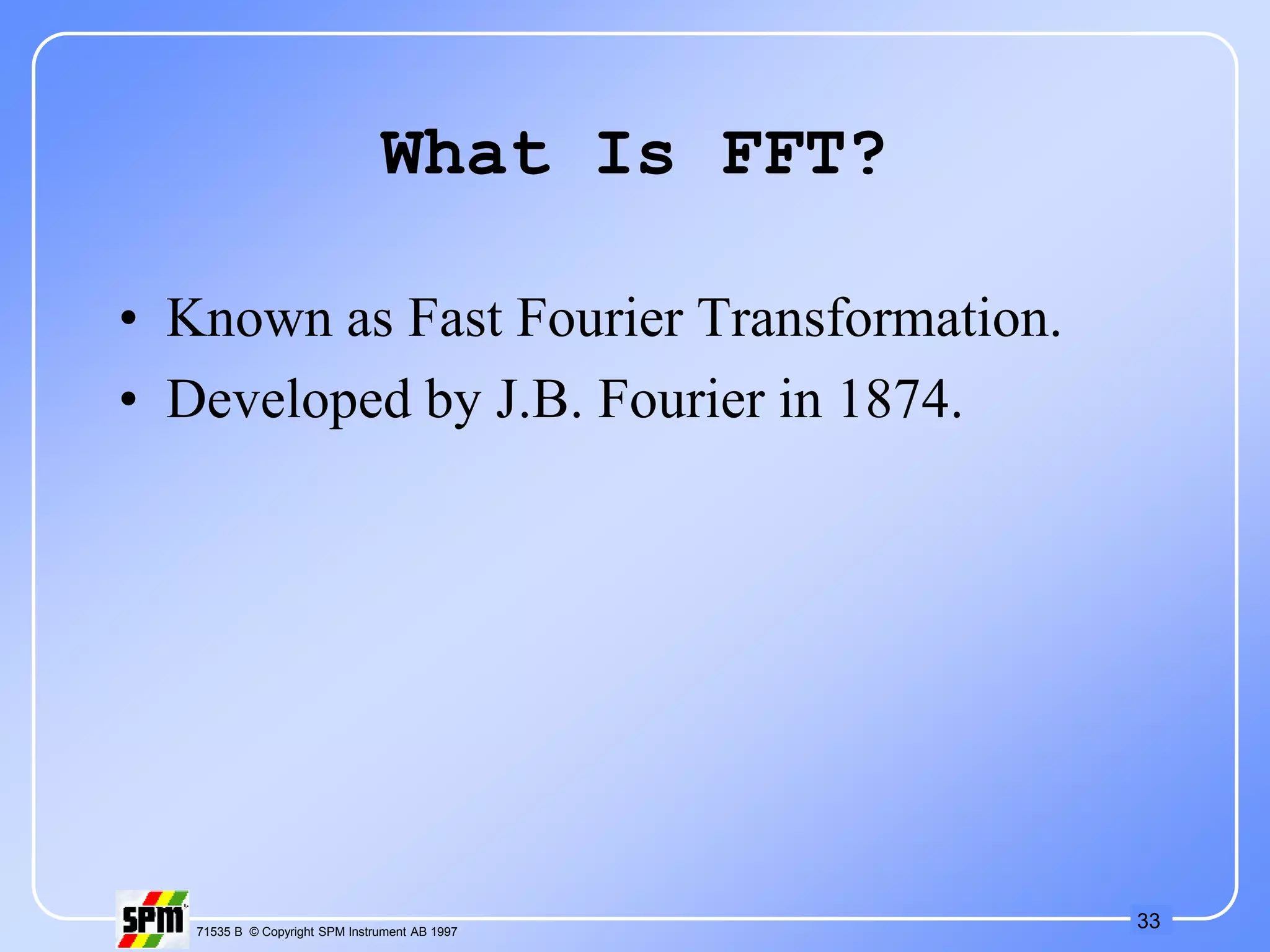 33
71535 B © Copyright SPM Instrument AB 1997
What Is FFT?
• Known as Fast Fourier Transformation.
• Developed by J.B. Fourier in 1874.
 