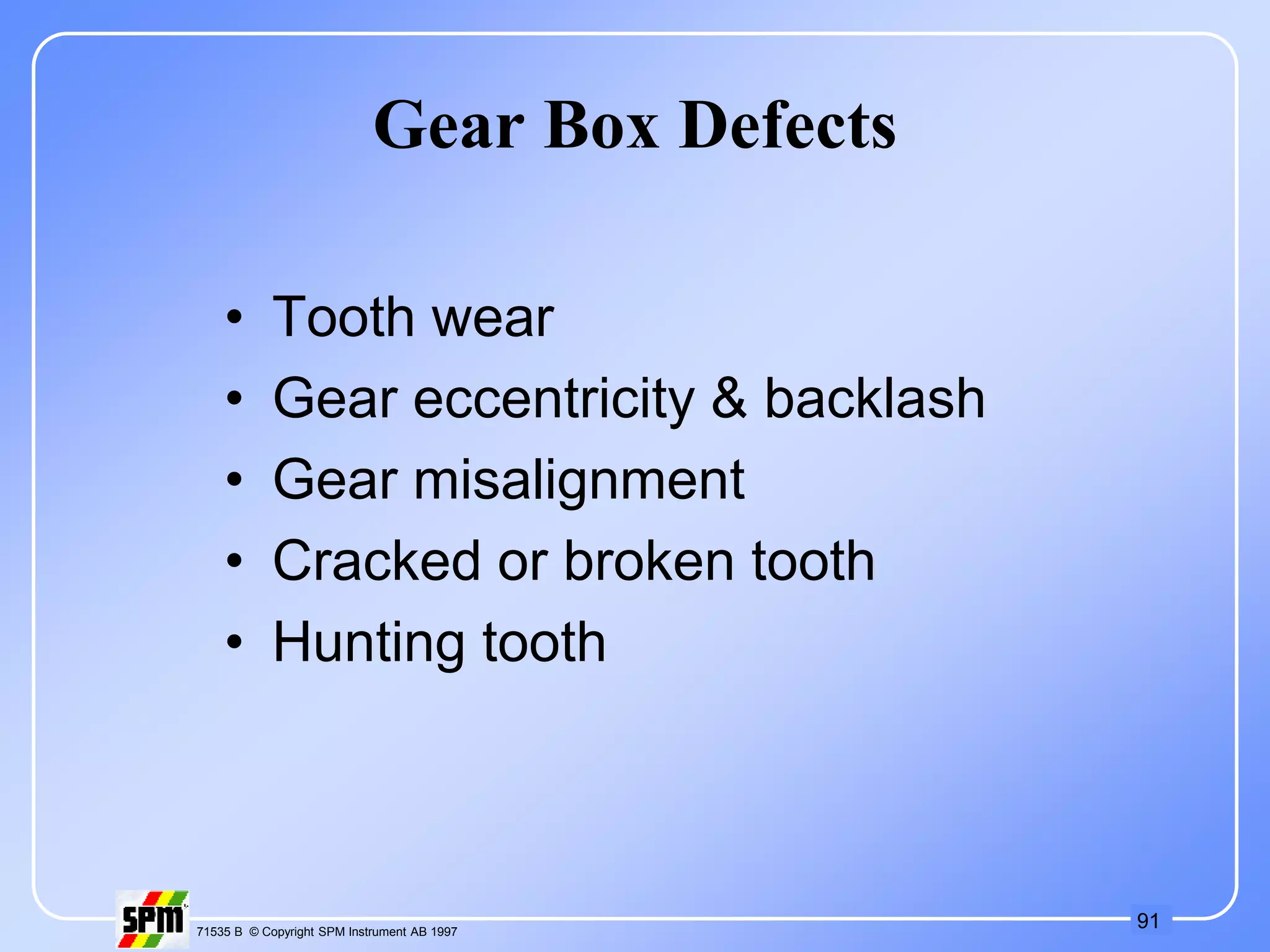 91
71535 B © Copyright SPM Instrument AB 1997
Gear Box Defects
• Tooth wear
• Gear eccentricity & backlash
• Gear misalignment
• Cracked or broken tooth
• Hunting tooth
 