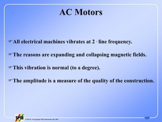 107
71535 B © Copyright SPM Instrument AB 1997
AC Motors
All electrical machines vibrates at 2 . line frequency.
The reasons are expanding and collapsing magnetic fields.
This vibration is normal (to a degree).
The amplitude is a measure of the quality of the construction.
 