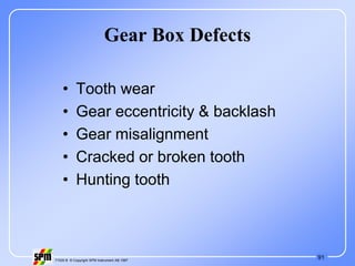 91
71535 B © Copyright SPM Instrument AB 1997
Gear Box Defects
• Tooth wear
• Gear eccentricity & backlash
• Gear misalignment
• Cracked or broken tooth
• Hunting tooth
 
