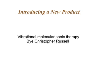 Introducing a New Product
Vibrational molecular sonic therapy
Bye Christopher Russell
 