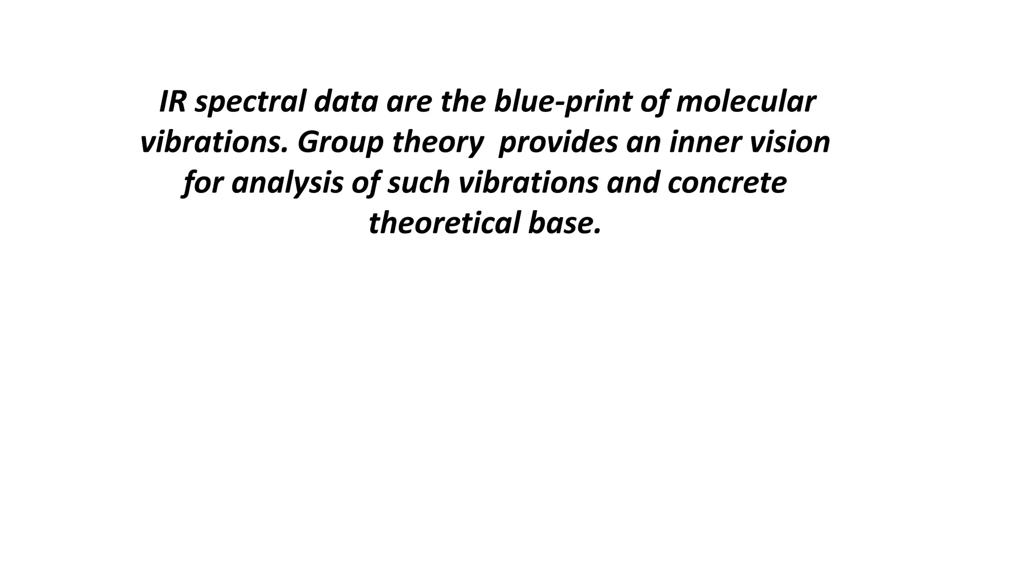 IR spectral data are the blue-print of molecular
vibrations. Group theory provides an inner vision
for analysis of such vibrations and concrete
theoretical base.
 