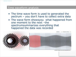 Classification: Internal Use
Time waveform analysis
• The time wave form is used to generated the
pectrum – you don’t have to collect extra data
• The wave form showsyou what happened from
one moment to the next –the
spectrumsummarizes everything that
happened the data was recorded
 
