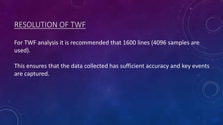 RESOLUTION OF TWF
For TWF analysis it is recommended that 1600 lines (4096 samples are
used).
This ensures that the data collected has sufficient accuracy and key events
are captured.
 
