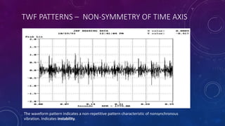 TWF PATTERNS – NON-SYMMETRY OF TIME AXIS
The waveform pattern indicates a non-repetitive pattern characteristic of nonsynchronous
vibration. Indicates instability.
 