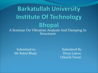 A Seminar On Vibration Analysis And Damping In
Structures
Submitted to: Submitted By:
Mr Rahul Bhaiji Divya Lattoo
Utkarsh Tiwari
 