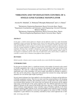 International Journal of Instrumentation and Control Systems (IJICS) Vol.3, No.4, October 2013

VIBRATION AND TIP DEFLECTION CONTROL OF A
SINGLE-LINK FLEXIBLE MANIPULATOR
Auwalu M. Abdullahi1, Z. Mohamed2,Mustapha Muhammad3 and A. A. Bature4
1

2

Mechatronics Engineering Department, Bayero University Kano, Nigeria
Department of mechatronics and Automatic control Engineering, Universiti Teknologi
Malayisa, Malaysia
3
Mechatronics Engineering Department, Bayero University Kano, Nigeria
4
Electrical Engineering Department, Bayero University Kano, Nigeria

ABSTRACT
In this paper, a hybrid control scheme for vibration and tip deflection control of a single link flexible
manipulator system is presented. The purpose of this control is for input tracking, vibration control of hub
angle and tip deflection control. The control scheme consists of a resonant controller and a fuzzy logic
controller (FLC).The resonant controller is used as the inner loop feedback controller for vibration control
using the resonant frequencies at different resonant modes of the system which were determined from
experiment. The fuzzy logic controller is designed as the outer loop feedback controller for the tracking
control and to achieve zero steady state error. The performance of the proposed control scheme is
investigated via simulations and the results show the effectiveness of the control scheme, in addition the
controller is tested to show it robustness using different values of payload.

KEYWORDS
Hybrid controller, vibration control, resonant controller, fuzzy control, flexible link manipulator.

1. INTRODUCTION
For the past two decades, there is a significant increase in the number of research on the control
of flexible manipulator, this is due to an increase in the demand for high speed robots in our
industries[1]. The need for a light-weight flexible robot for industrial applications increases
significantly due to their advantages over heavy-weight robot,Which are passing to mention a
few: they can be easily driven using small sized actuator that consume less energy, high-speed
operation, low cost and has light weight in passing[1].
Several control techniques have been applied to solve the problems of vibration and tip deflection
of flexible manipulator systems. There are two main issues that created problems in the designing
of flexible manipulator controller, these problems are due to: (a) high order of the system and (b)
non-minimum phase dynamics of the system that exist between the tip position and the applied
input torque at the hub joint of the system explicitly in[2]. Two different approaches have been
applied in literature for the control of the flexible robot arms, these are; i) linear control approach
and ii) nonlinear control approach. Linear controllers such as H-infinity explicitly in [3], linear
quadratic regulator (LQR) explicitly in [4], conventional PID control explicitly in [5] and integral
resonant control (IRC) explicitly in [2,6], have been applied in the control of FMS. A Flexible
manipulator is quite difficult to be accurately controlled by linear control approach due to their
DOI : 10.5121/ijics.2013.3402

17

 