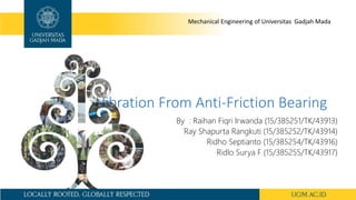 Vibration From Anti-Friction Bearing
By : Raihan Fiqri Irwanda (15/385251/TK/43913)
Ray Shapurta Rangkuti (15/385252/TK/43914)
Ridho Septianto (15/385254/TK/43916)
Ridlo Surya F (15/385255/TK/43917)
Mechanical Engineering of Universitas Gadjah Mada
 