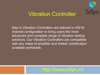 Vibration Controller
Sdyn’s Vibration Controllers are tailored in 4/8/16
channel configuration to bring users the most
advanced and complete range of vibration testing
solutions. Our Vibration Controllers are compatible
with any make of amplifier and shaker combination
available worldwide.
http://www.sdyn.in/
 