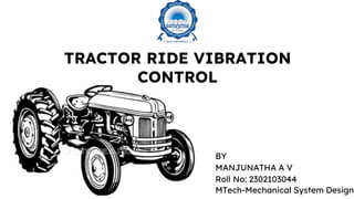 TRACTOR RIDE VIBRATION
CONTROL
BY
MANJUNATHA A V
Roll No: 2302103044
MTech-Mechanical System Design
 