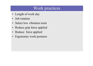 Work practices
• Length of work day
• Job rotation
• Select low vibration tools
• Reduce grip force applied
• Reduce force applied
• Ergonomic work postures
 