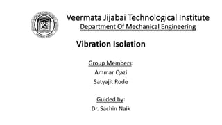 Veermata Jijabai Technological Institute
Department Of Mechanical Engineering
Vibration Isolation
Group Members:
Ammar Qazi
Satyajit Rode
Guided by:
Dr. Sachin Naik
 