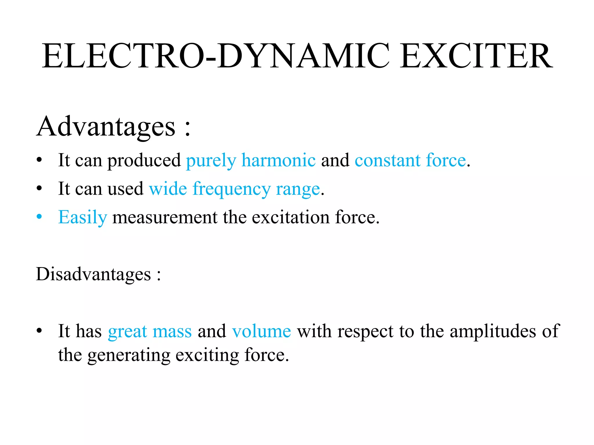 ELECTRO-DYNAMIC EXCITER
Advantages :
• It can produced purely harmonic and constant force.
• It can used wide frequency range.
• Easily measurement the excitation force.
Disadvantages :
• It has great mass and volume with respect to the amplitudes of
the generating exciting force.
 