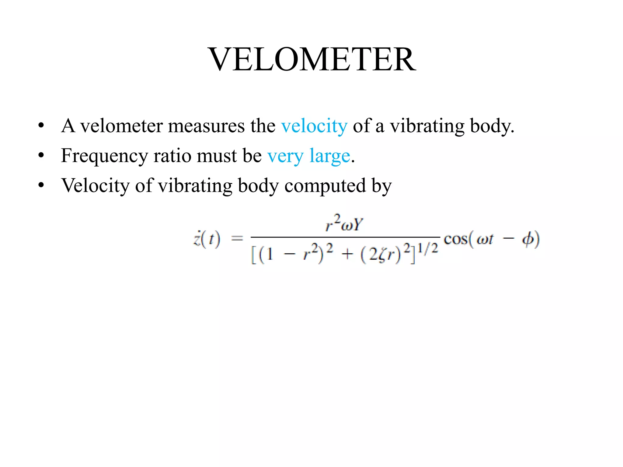VELOMETER
• A velometer measures the velocity of a vibrating body.
• Frequency ratio must be very large.
• Velocity of vibrating body computed by
 