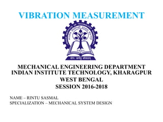 VIBRATION MEASUREMENT
MECHANICAL ENGINEERING DEPARTMENT
INDIAN INSTITUTE TECHNOLOGY, KHARAGPUR
WEST BENGAL
SESSION 2016-2018
NAME – RINTU SASMAL
SPECIALIZATION – MECHANICAL SYSTEM DESIGN
 