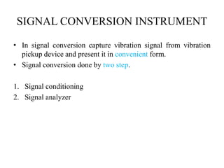 SIGNAL CONVERSION INSTRUMENT
• In signal conversion capture vibration signal from vibration
pickup device and present it in convenient form.
• Signal conversion done by two step.
1. Signal conditioning
2. Signal analyzer
 