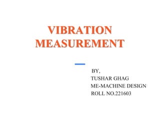 VIBRATION
MEASUREMENT
BY,
TUSHAR GHAG
ME-MACHINE DESIGN
ROLL NO.221603
 