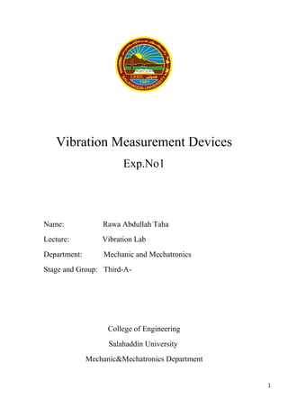 1
Vibration Measurement Devices
Exp.No1
Name: Rawa Abdullah Taha
Lecture: Vibration Lab
Department: Mechanic and Mechatronics
Stage and Group: Third-A-
College of Engineering
Salahaddin University
Mechanic&Mechatronics Department
 