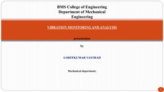 LOHITKUMAR VASTRAD
1
BMS College of Engineering
Department of Mechanical
Engineering
VIBRATION MONITORING AND ANALYSIS
presentation
by
Mechanical department,
 