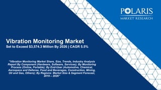 Vibration Monitoring Market
Set to Exceed $3,574.3 Million By 2026 | CAGR 5.5%
“Vibration Monitoring Market Share, Size, Trends, Industry Analysis
Report By Component (Hardware, Software, Services); By Monitoring
Process (Online, Portable); By End-User (Automotive, Chemical,
Aerospace and Defense, Food and Beverages, Construction, Mining,
Oil and Gas, Others); By Regions: Market Size & Segment Forecast,
2019 – 2026”
 