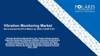 Vibration Monitoring Market
Set to Exceed $3,574.3 Million by 2026 | CAGR 5.5%
Vibration Monitoring Market Share, Size, Trends, Industry Analysis
Report By Component (Hardware, Software, Services); By Monitoring
Process (Online, Portable); By End-User (Automotive, Chemical,
Aerospace and Defense, Food and Beverages, Construction, Mining,
Oil and Gas, Others); By Regions: Market Size & Segment Forecast,
2019 – 2026
 