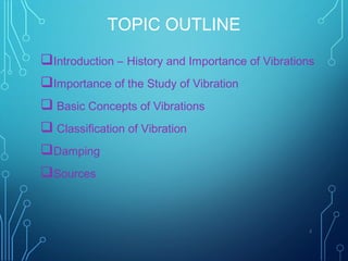 TOPIC OUTLINE
Introduction – History and Importance of Vibrations
Importance of the Study of Vibration
 Basic Concepts of Vibrations
 Classification of Vibration
Damping
Sources
2
 