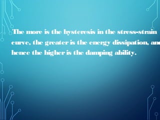The more is the hysteresis in the stress-strain
curve, the greateris the energy dissipation, and
hence the higheris the damping ability.
 