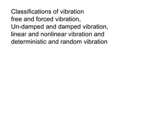 Classifications of vibration
free and forced vibration,
Un-damped and damped vibration,
linear and nonlinear vibration and
deterministic and random vibration
 