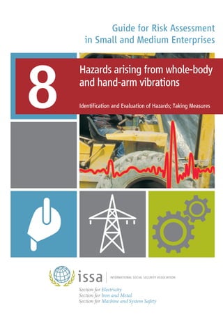 Guide for Risk Assessment
in Small and Medium Enterprises
8
Hazards arising from whole-body
and hand-arm vibrations
Identification and Evaluation of Hazards; Taking Measures
Section for Electricity
Section for Iron and Metal
Section for Machine and System Safety
 