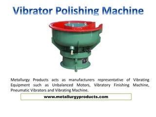 www.metallurgyproducts.com
Metallurgy Products acts as manufacturers representative of Vibrating
Equipment such as Unbalanced Motors, Vibratory Finishing Machine,
Pneumatic Vibrators and Vibrating Machine.
 