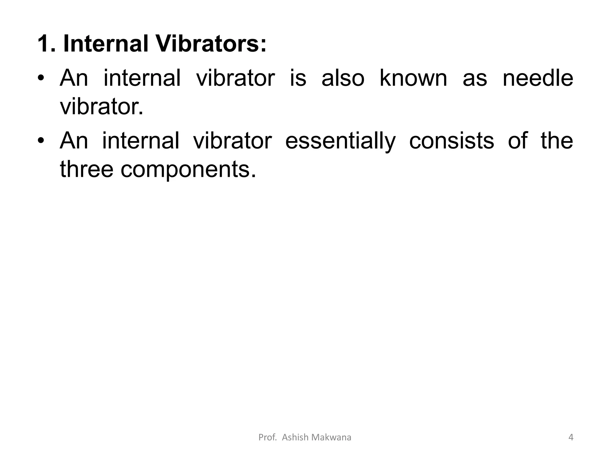 1. Internal Vibrators:
• An internal vibrator is also known as needle
vibrator.
• An internal vibrator essentially consists of the
three components.
Prof. Ashish Makwana 4
 