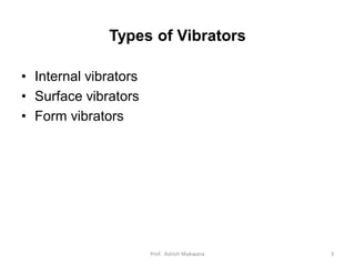 Types of Vibrators
• Internal vibrators
• Surface vibrators
• Form vibrators
Prof. Ashish Makwana 3
 