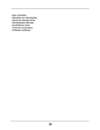 38
- Seio carotídeo;
- Afecções em articulações;
- Áreas de infecção ativa;
- Sensibilidade alterada;
- Insuficiência renal;
- Traumas musculares;
- Próteses metálicas.
 