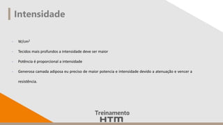 Intensidade
- W/cm2
- Tecidos mais profundos a intensidade deve ser maior
- Potência é proporcional a intensidade
- Generosa camada adiposa eu preciso de maior potencia e intensidade devido a atenuação e vencer a
resistência.
 