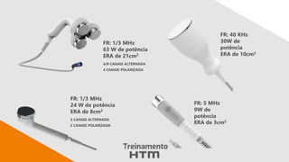 FR: 1/3 MHz
24 W de potência
ERA de 8cm2
2 CANAIS ALTERNADA
2 CANAIS POLARIZADA
FR: 5 MHz
9W de
potência
ERA de 3cm2
FR: 1/3 MHz
63 W de potência
ERA de 21cm2
4/8 CANAIS ALTERNADA
4 CANAIS POLARIZADA
FR: 40 KHz
30W de
potência
ERA de 10cm2
 